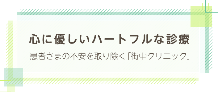 心に優しいハートフルな診療 患者さまの不安を取り除く「街中クリニック」